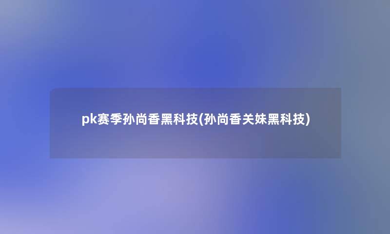 pk赛季孙尚香黑科技(孙尚香关妹黑科技)