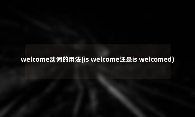 welcome动词的用法(is welcome还是is welcomed)