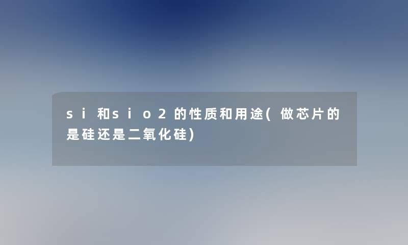si和sio2的性质和用途(做芯片的是硅还是二氧化硅)