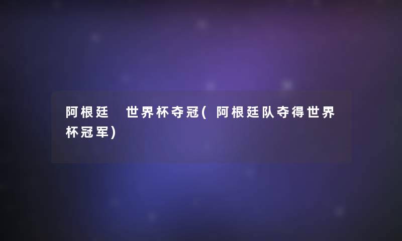 阿根廷 世界杯夺冠(阿根廷队夺得世界杯冠军)