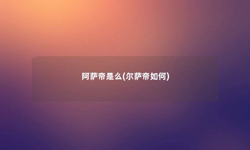 阿萨帝是么(尔萨帝如何)