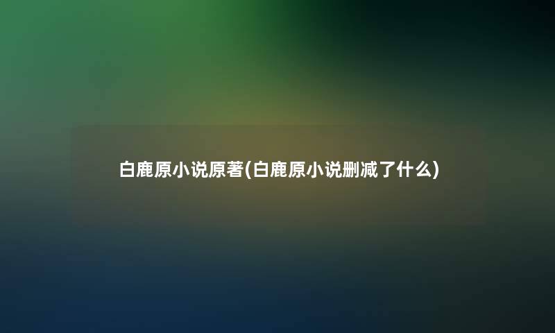 白鹿原小说原著(白鹿原小说删减了什么)