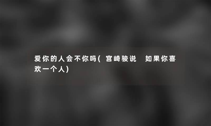 爱你的人会不你吗(宫崎骏说 如果你喜欢一个人)