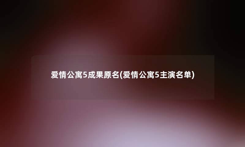 爱情公寓5成果原名(爱情公寓5主演名单)