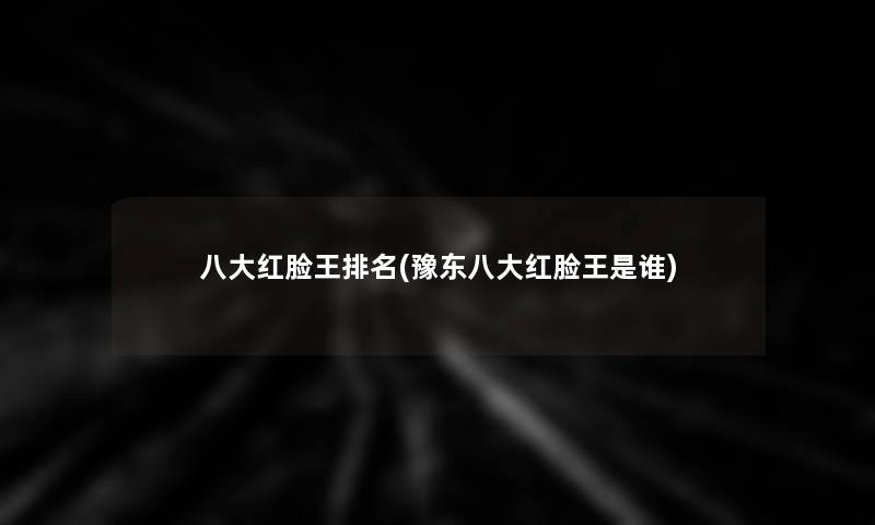 八大红脸王推荐(豫东八大红脸王是谁)