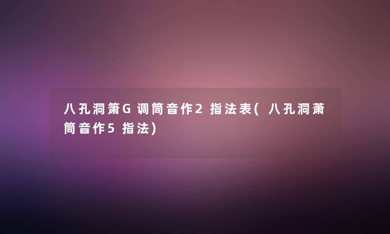 八孔洞箫G调筒音作2指法表(八孔洞萧筒音作5指法)