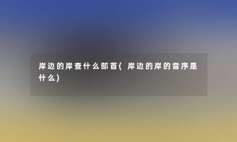 岸边的岸查什么部首(岸边的岸的音序是什么)