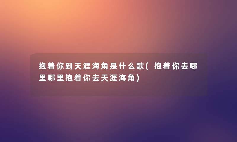 抱着你到天涯海角是什么歌(抱着你去哪里哪里抱着你去天涯海角)