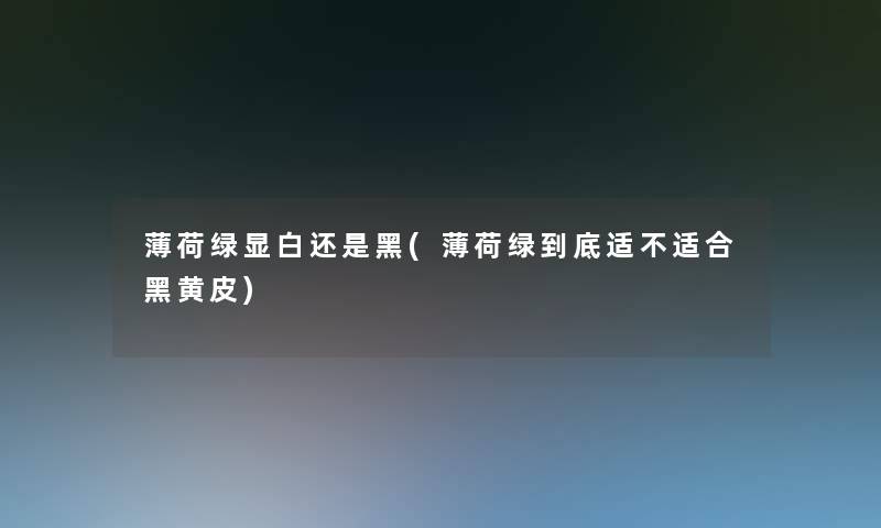 薄荷绿显白还是黑(薄荷绿到底适不适合黑黄皮)