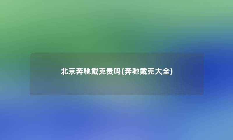 北京奔驰戴克贵吗(奔驰戴克大全)