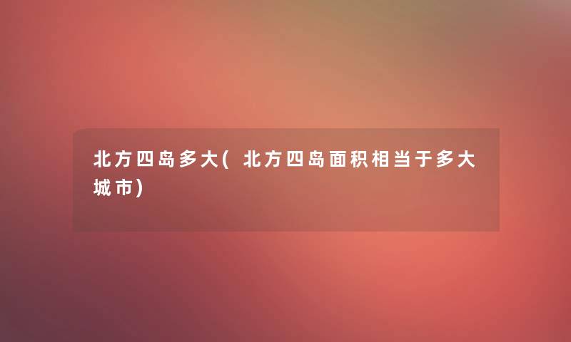 北方四岛多大(北方四岛面积相当于多大城市)