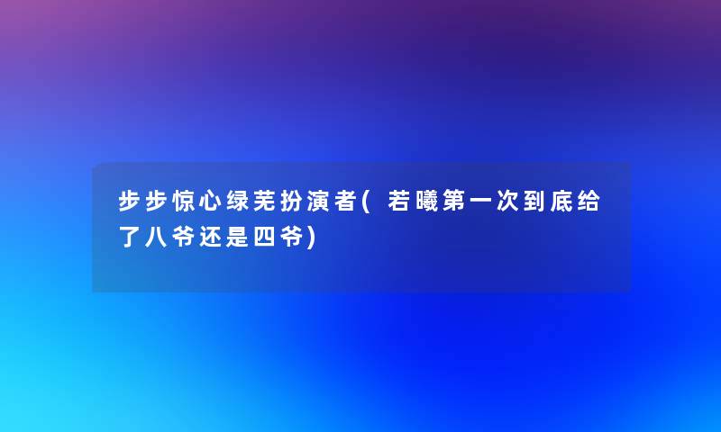 步步惊心绿芜扮演者(若曦第一次到底给了八爷还是四爷)