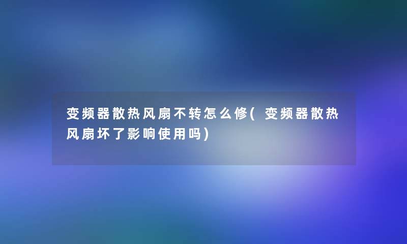 变频器散热风扇不转怎么修(变频器散热风扇坏了影响使用吗)