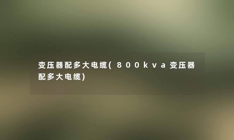 变压器配多大电缆(800kva变压器配多大电缆)