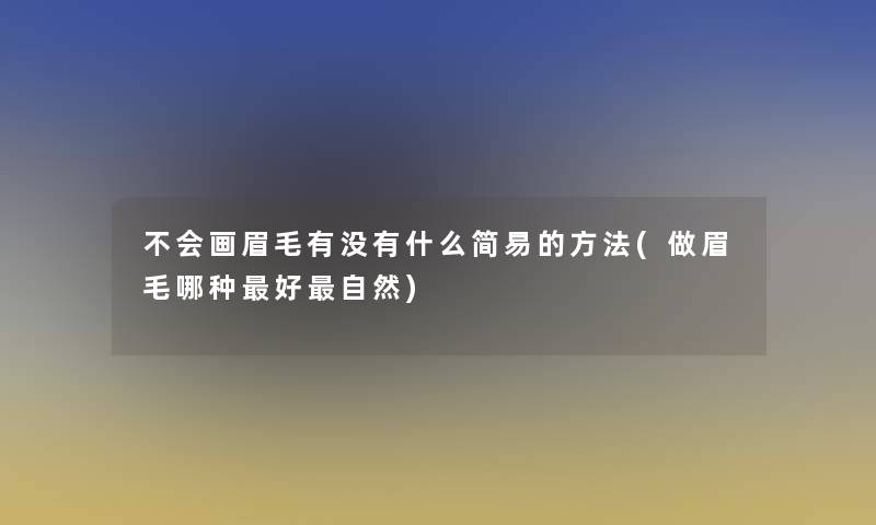 不会画眉毛有没有什么简易的方法(做眉毛哪种好自然)