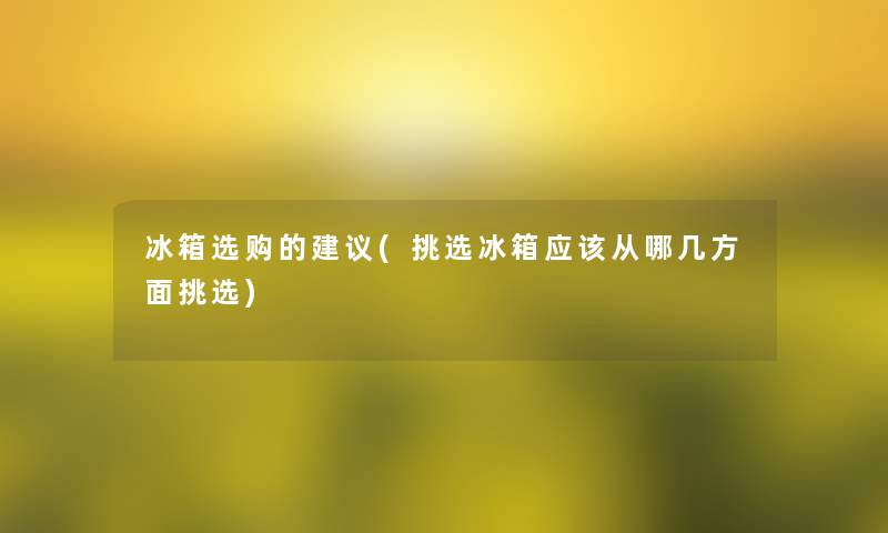 冰箱选购的建议(挑选冰箱应该从哪几方面挑选)