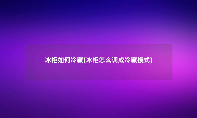 冰柜如何冷藏(冰柜怎么调成冷藏模式)