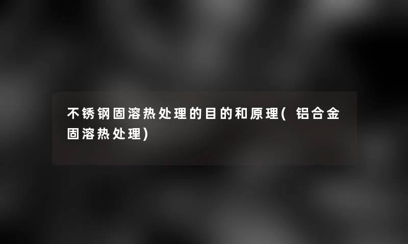 不锈钢固溶热处理的目的和原理(铝合金固溶热处理)
