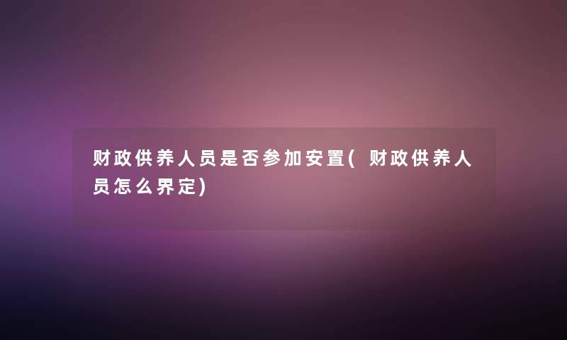财政供养人员是否参加安置(财政供养人员怎么界定)