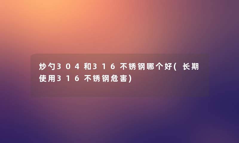 炒勺304和316不锈钢哪个好(长期使用316不锈钢危害)
