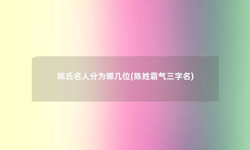 陈氏名人分为哪几位(陈姓霸气三字名)