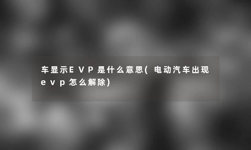 车显示EVP是什么意思(电动汽车出现evp怎么解除)