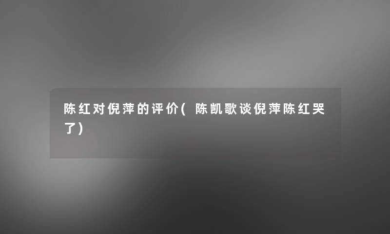 陈红对倪萍的评价(陈凯歌谈倪萍陈红哭了)