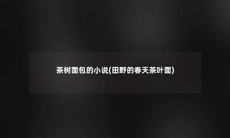 茶树面包的小说(田野的春天茶叶面)