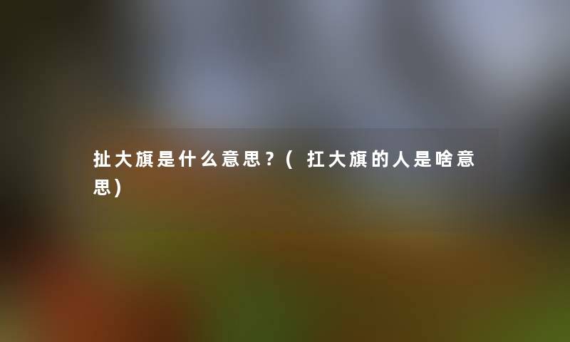 扯大旗是什么意思？(扛大旗的人是啥意思)