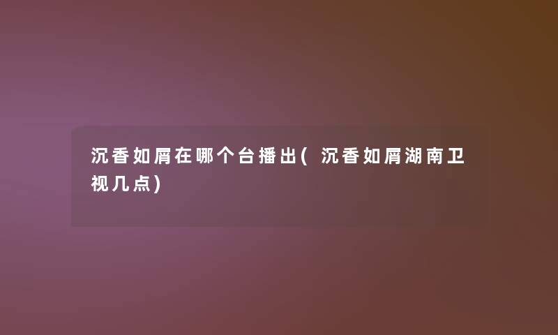 沉香如屑在哪个台播出(沉香如屑湖南卫视几点)