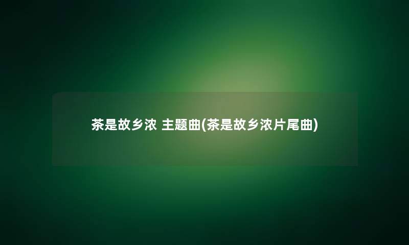 茶是故乡浓 主题曲(茶是故乡浓片尾曲)
