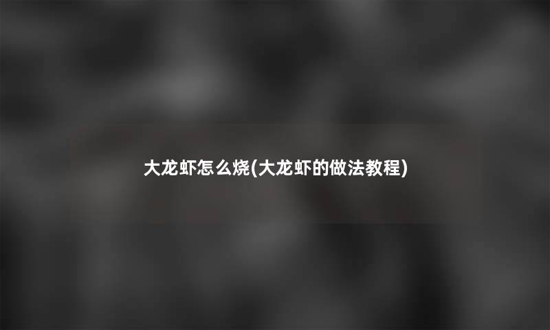 大龙虾怎么烧(大龙虾的做法教程)