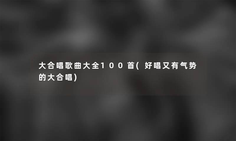 大合唱歌曲大全几首(好唱又有气势的大合唱)