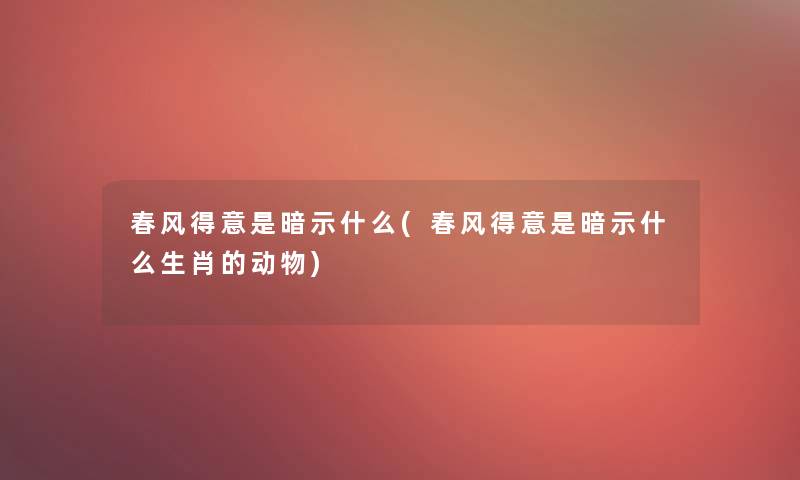 春风得意是暗示什么(春风得意是暗示什么生肖的动物)