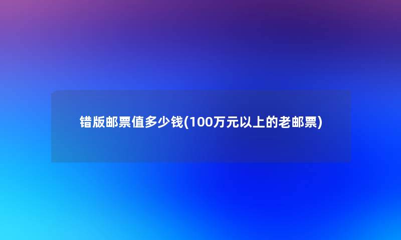 错版邮票值多少钱(100万元以上的老邮票)