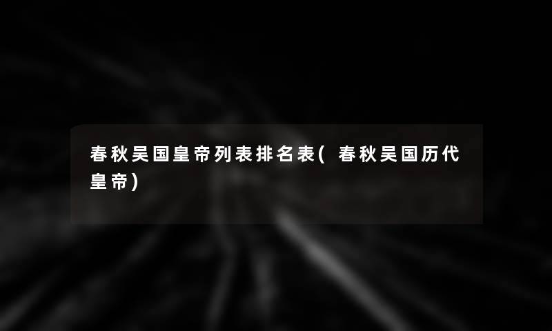 春秋吴国皇帝列表推荐表(春秋吴国历代皇帝)