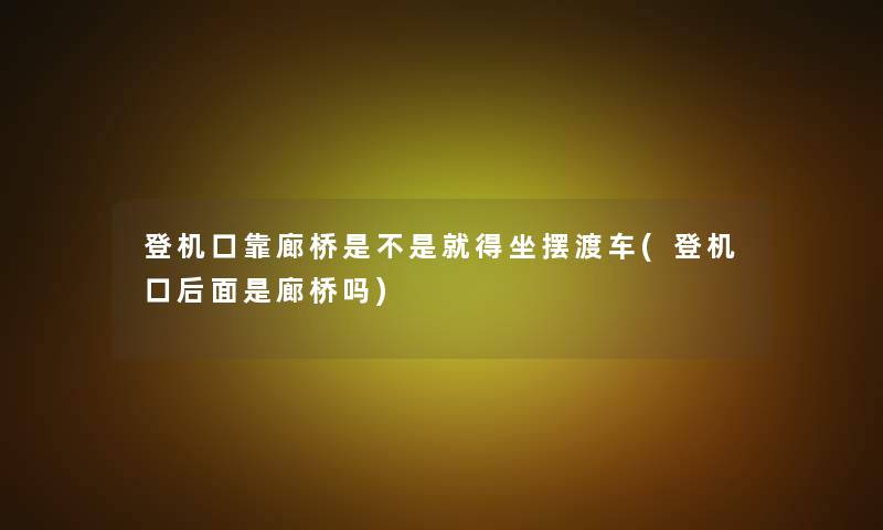 登机口靠廊桥是不是就得坐摆渡车(登机口后面是廊桥吗)