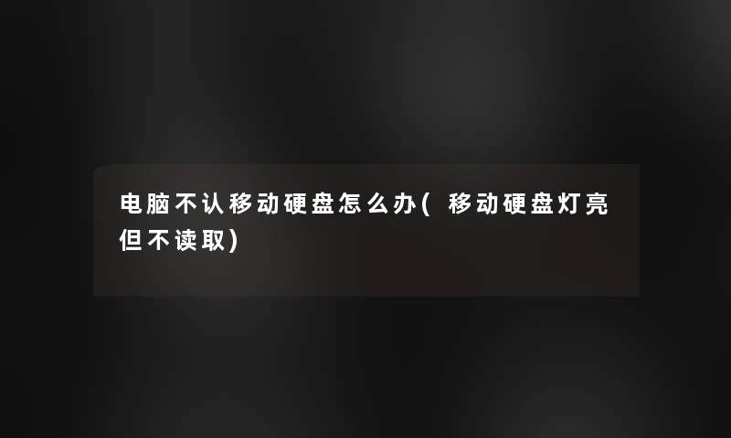 电脑不认移动硬盘怎么办(移动硬盘灯亮但不读取)