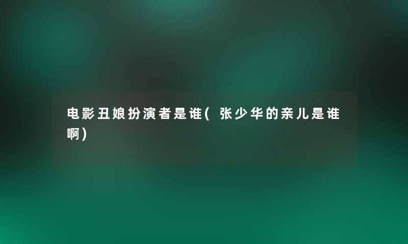 电影丑娘扮演者是谁(张少华的亲儿是谁啊)