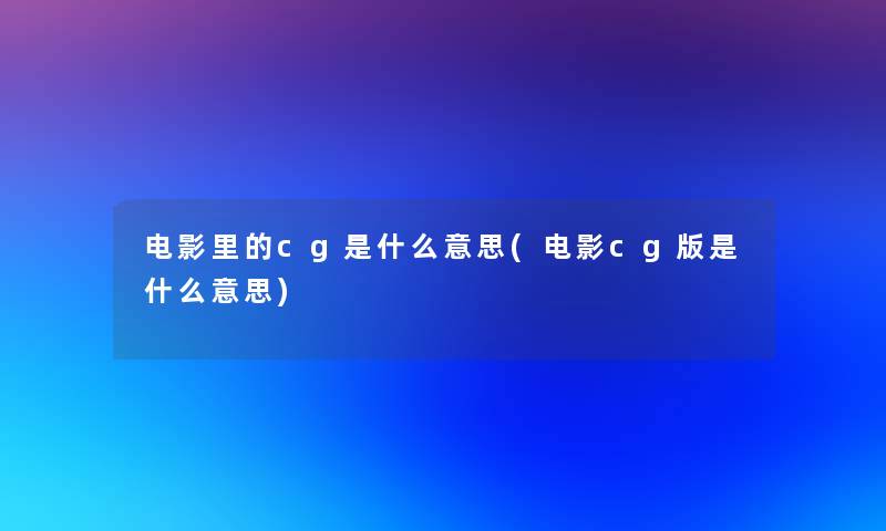 电影里的cg是什么意思(电影cg版是什么意思)