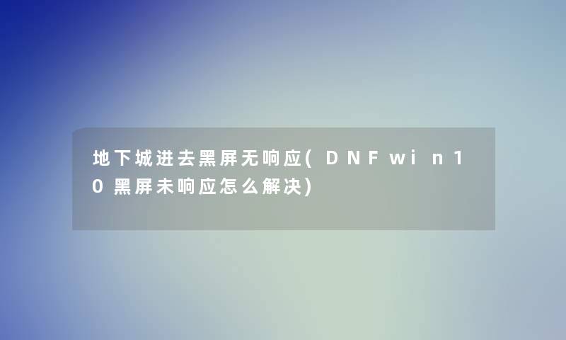 地下城进去黑屏无响应(DNFwin10黑屏未响应怎么解决)