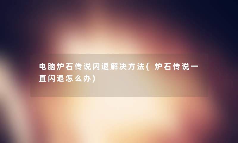 电脑炉石传说闪退解决方法(炉石传说一直闪退怎么办)