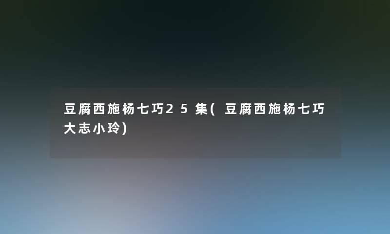 豆腐西施杨七巧25集(豆腐西施杨七巧大志小玲)