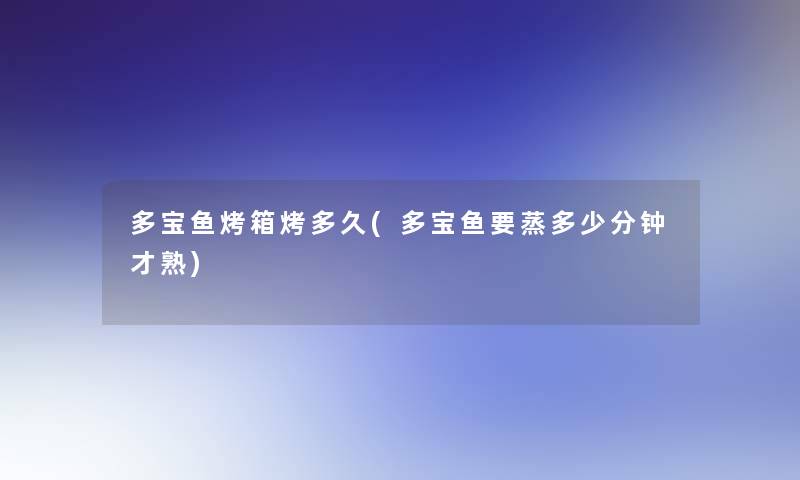 多宝鱼烤箱烤多久(多宝鱼要蒸多少分钟才熟)