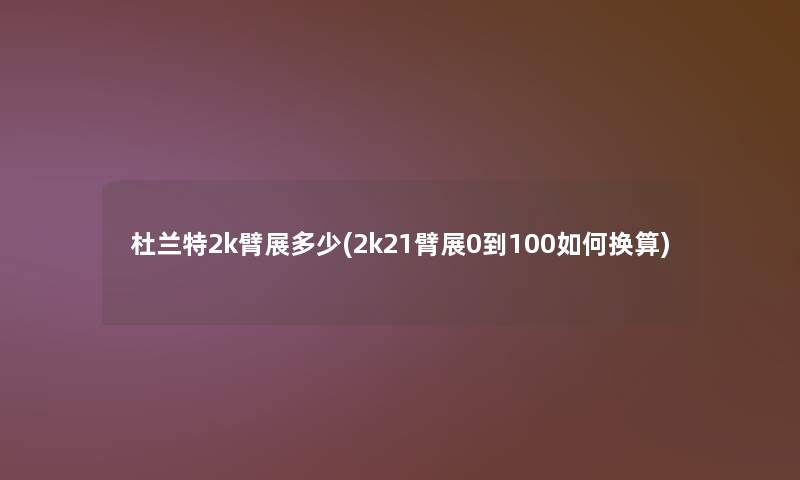 杜兰特2k臂展多少(2k21臂展0到100如何换算)