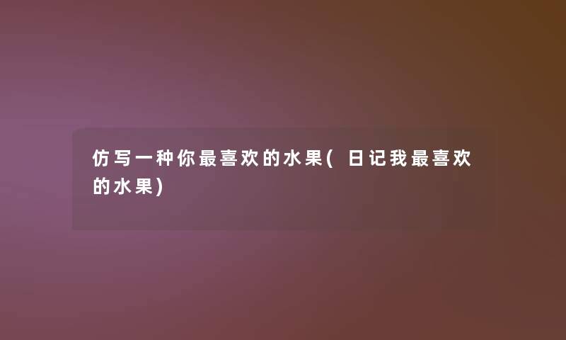 仿写一种你喜欢的水果(日记我喜欢的水果)