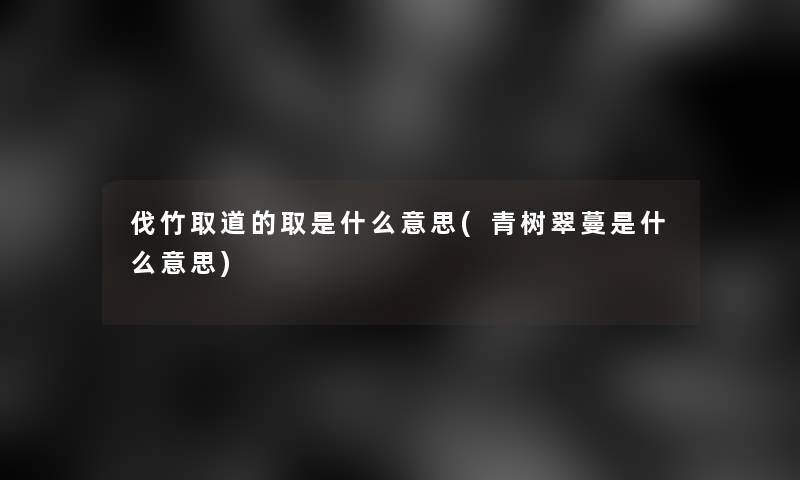 伐竹取道的取是什么意思(青树翠蔓是什么意思)