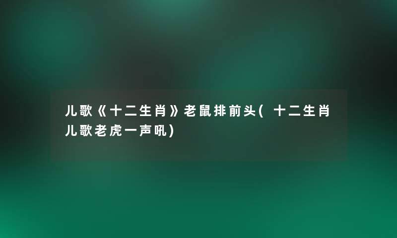 儿歌《十二生肖》老鼠排前头(十二生肖儿歌老虎一声吼)