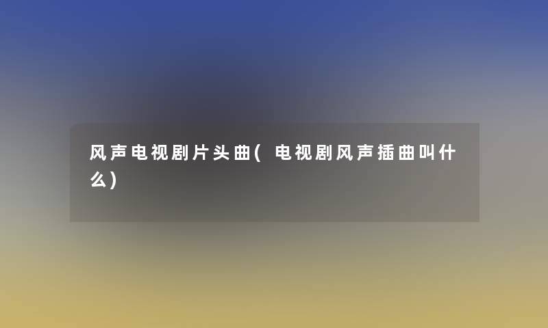 风声电视剧片头曲(电视剧风声插曲叫什么)
