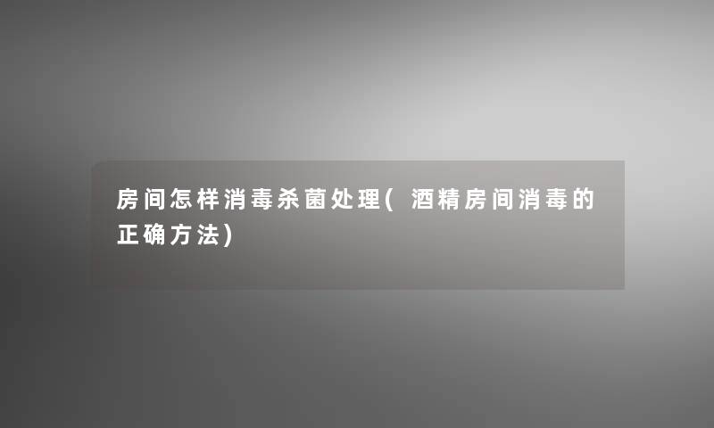 房间怎样消毒杀菌处理(酒精房间消毒的正确方法)